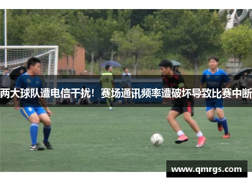 两大球队遭电信干扰！赛场通讯频率遭破坏导致比赛中断